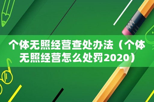 個體無照經(jīng)營查處辦法（個體無照經(jīng)營怎么處罰2020）