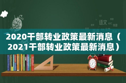 2020干部轉業政策最新消息（2021干部轉業政策最新消息）