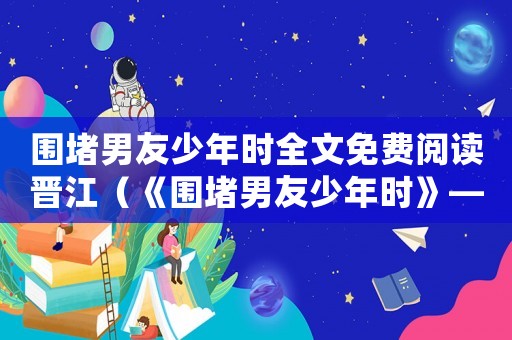 圍堵男友少年時(shí)全文免費(fèi)閱讀晉江（《圍堵男友少年時(shí)》—墨書白）