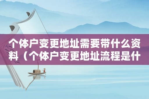 個體戶變更地址需要帶什么資料（個體戶變更地址流程是什么意思）