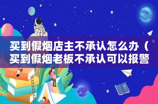 買到假煙店主不承認(rèn)怎么辦（買到假煙老板不承認(rèn)可以報(bào)警嗎）
