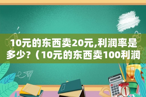 10元的東西賣(mài)20元,利潤(rùn)率是多少?（10元的東西賣(mài)100利潤(rùn)是多少）