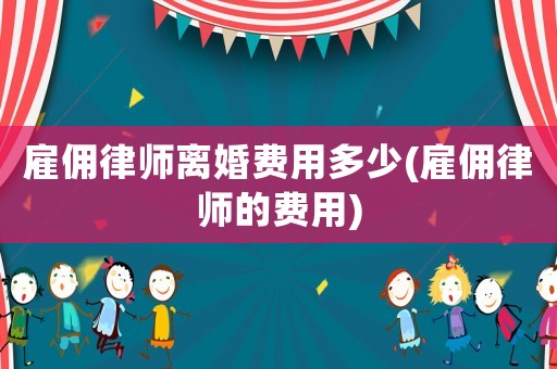 雇傭律師離婚費用多少(雇傭律師的費用)
