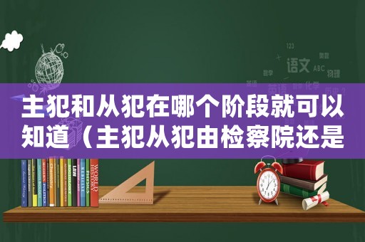 主犯和從犯在哪個階段就可以知道（主犯從犯由檢察院還是法院認定）