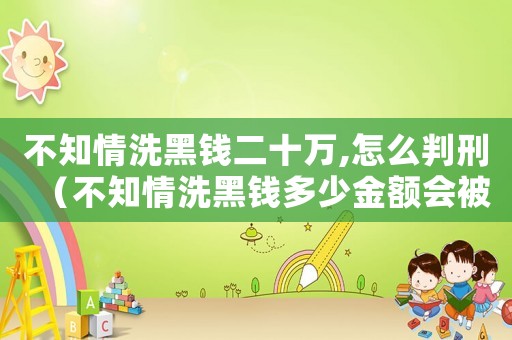 不知情洗黑錢二十萬,怎么判刑（不知情洗黑錢多少金額會被判刑）