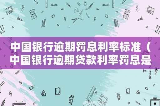 中國銀行逾期罰息利率標準（中國銀行逾期貸款利率罰息是多少）