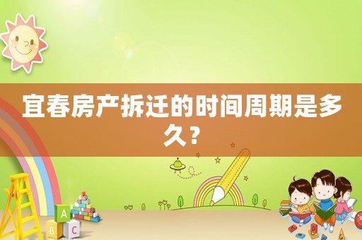 宜春房產拆遷的時間周期是多久？