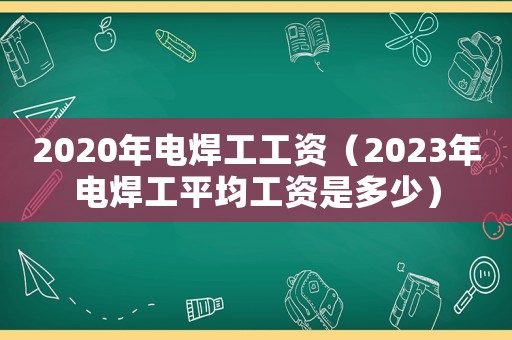 2020年電焊工工資（2023年電焊工平均工資是多少）