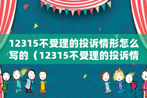 12315不受理的投訴情形怎么寫的（12315不受理的投訴情形怎么寫）