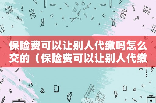 保險費可以讓別人代繳嗎怎么交的（保險費可以讓別人代繳嗎怎么交）