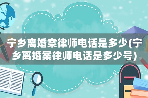 寧鄉離婚案律師電話是多少(寧鄉離婚案律師電話是多少號)