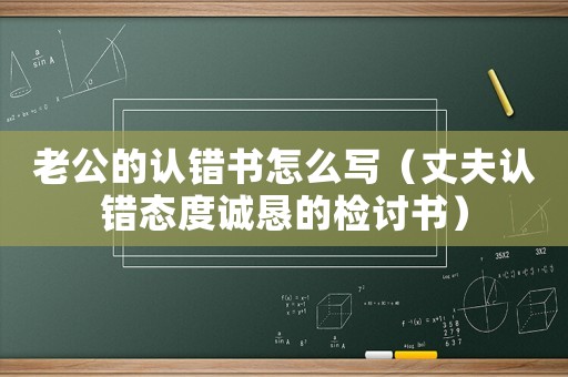 老公的認錯書怎么寫（丈夫認錯態度誠懇的檢討書）