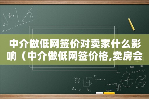 中介做低網簽價對賣家什么影響（中介做低網簽價格,賣房會有影響嗎）