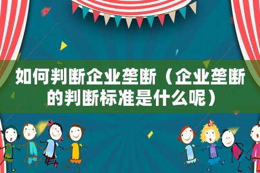 如何判斷企業壟斷（企業壟斷的判斷標準是什么呢）