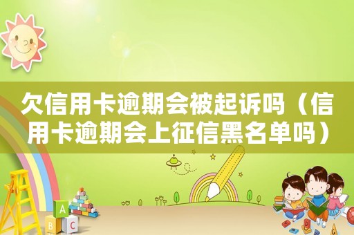 欠信用卡逾期會被起訴嗎（信用卡逾期會上征信黑名單嗎）