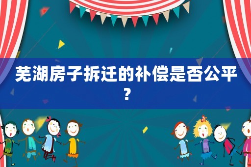 蕪湖房子拆遷的補(bǔ)償是否公平？