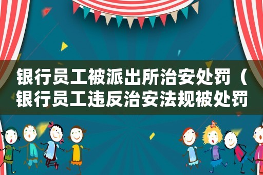 銀行員工被派出所治安處罰（銀行員工違反治安法規(guī)被處罰）