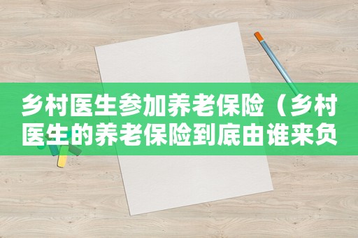 鄉村醫生參加養老保險（鄉村醫生的養老保險到底由誰來負責）
