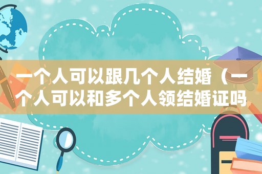 一個人可以跟幾個人結婚（一個人可以和多個人領結婚證嗎）