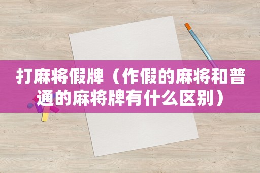 打麻將假牌（作假的麻將和普通的麻將牌有什么區(qū)別）