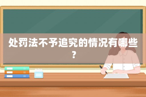 處罰法不予追究的情況有哪些？