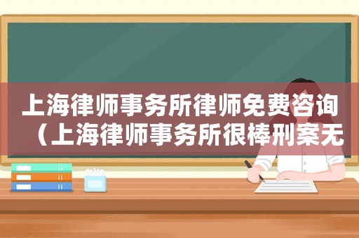 上海律師事務所律師免費咨詢（上海律師事務所很棒刑案無憂）
