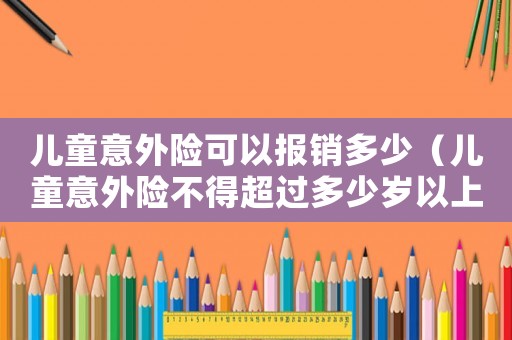兒童意外險可以報銷多少（兒童意外險不得超過多少歲以上）