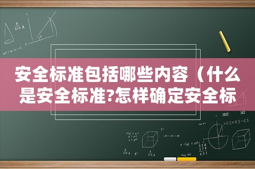 安全標準包括哪些內容（什么是安全標準?怎樣確定安全標準）