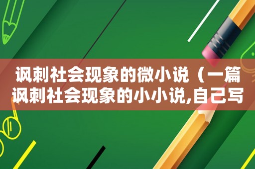 諷刺社會現(xiàn)象的微小說（一篇諷刺社會現(xiàn)象的小小說,自己寫）
