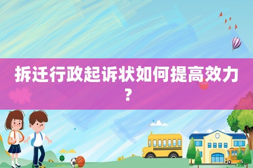 拆遷行政起訴狀如何提高效力？