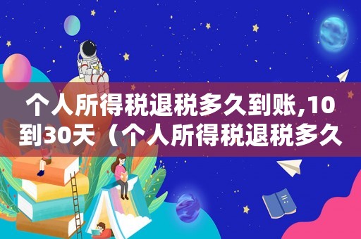個人所得稅退稅多久到賬,10到30天（個人所得稅退稅多久到賬2022）