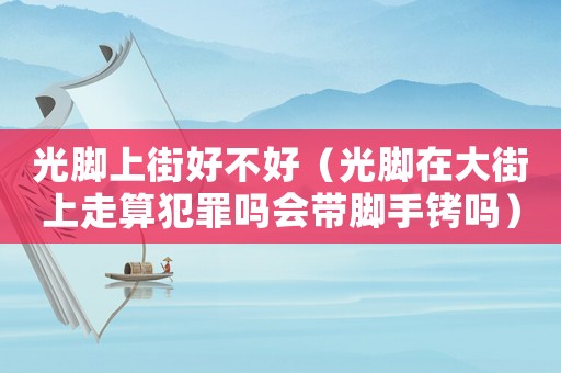 光腳上街好不好（光腳在大街上走算犯罪嗎會帶腳手銬嗎）