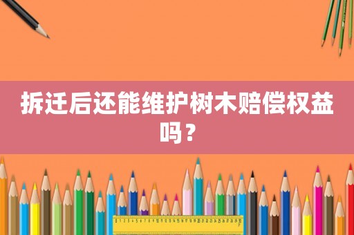 拆遷后還能維護樹木賠償權(quán)益嗎？
