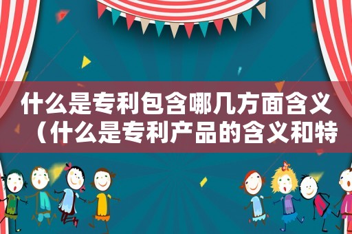 什么是專利包含哪幾方面含義（什么是專利產(chǎn)品的含義和特點(diǎn)）