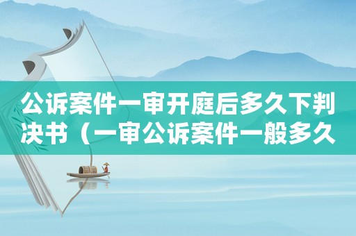 公訴案件一審開庭后多久下判決書（一審公訴案件一般多久宣判）