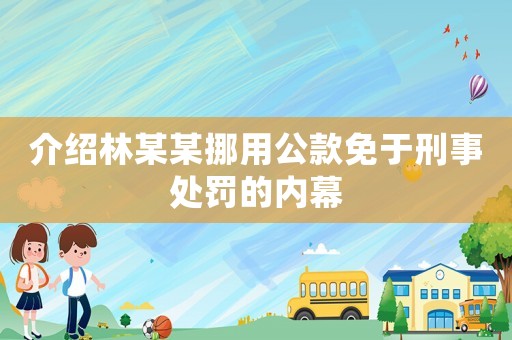 介紹林某某挪用公款免于刑事處罰的內幕