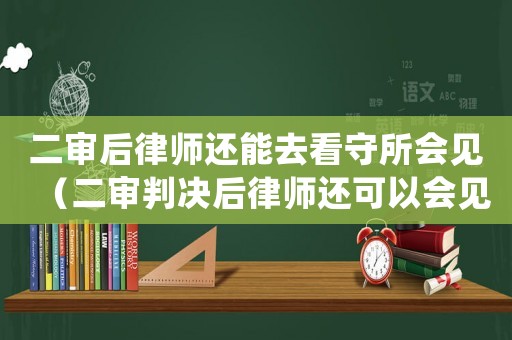 二審后律師還能去看守所會(huì)見(jiàn)（二審判決后律師還可以會(huì)見(jiàn)當(dāng)事人嗎）