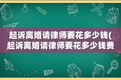 起訴離婚請律師要花多少錢(起訴離婚請律師要花多少錢費(fèi)用)