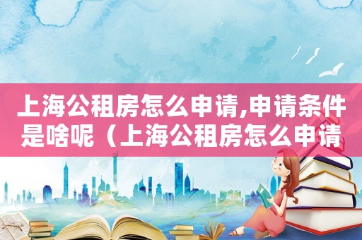 上海公租房怎么申請,申請條件是啥呢（上海公租房怎么申請,申請條件是啥）