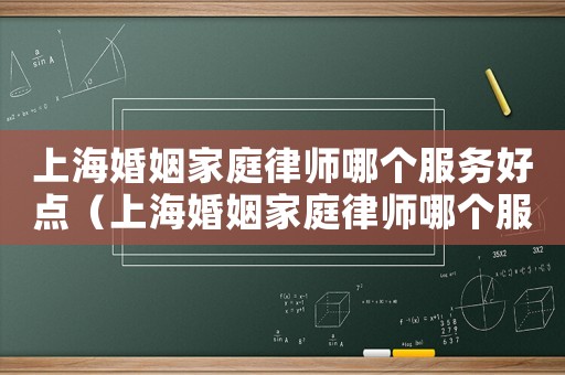 上海婚姻家庭律師哪個服務好點（上海婚姻家庭律師哪個服務好）