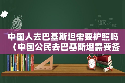 中國人去巴基斯坦需要護照嗎（中國公民去巴基斯坦需要簽證嗎）