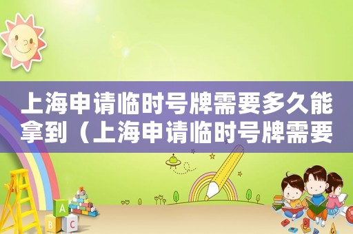 上海申請臨時號牌需要多久能拿到（上海申請臨時號牌需要多久）