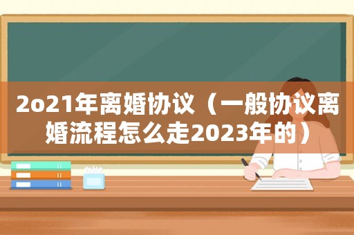 2o21年離婚協議（一般協議離婚流程怎么走2023年的）