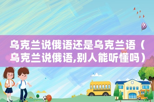 烏克蘭說俄語還是烏克蘭語（烏克蘭說俄語,別人能聽懂嗎）
