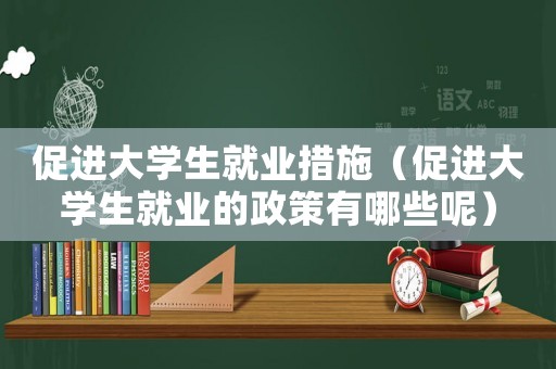 促進大學生就業措施（促進大學生就業的政策有哪些呢）