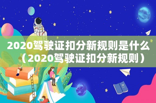 2020駕駛證扣分新規則是什么（2020駕駛證扣分新規則）