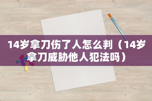 14歲拿刀傷了人怎么判（14歲拿刀威脅他人犯法嗎）