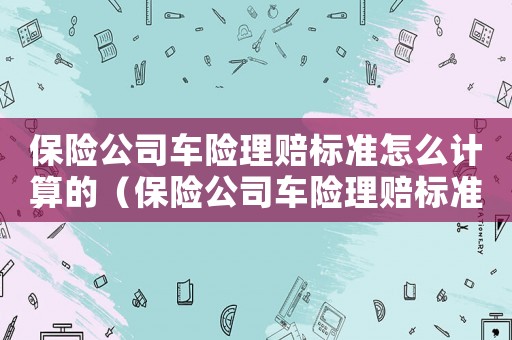 保險公司車險理賠標準怎么計算的（保險公司車險理賠標準怎么計算）