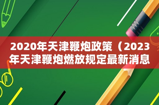 2020年天津鞭炮政策（2023年天津鞭炮燃放規定最新消息）