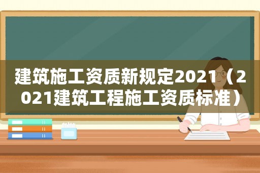 建筑施工資質(zhì)新規(guī)定2021（2021建筑工程施工資質(zhì)標(biāo)準(zhǔn)）